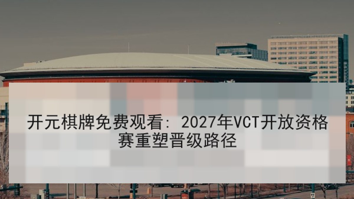 开元棋牌免费观看: 2027年VCT开放资格赛重塑晋级路径