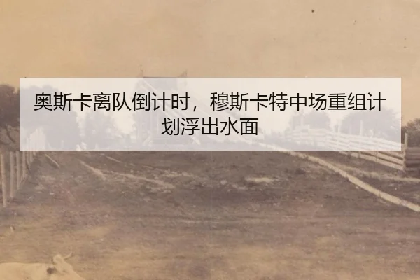 奥斯卡离队倒计时，穆斯卡特中场重组计划浮出水面