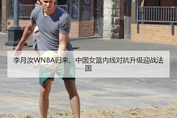 李月汝WNBA归来，中国女篮内线对抗升级迎战法国