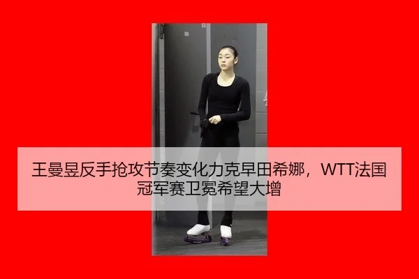 王曼昱反手抢攻节奏变化力克早田希娜，WTT法国冠军赛卫冕希望大增