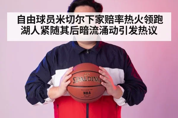 自由球员米切尔下家赔率热火领跑湖人紧随其后暗流涌动引发热议