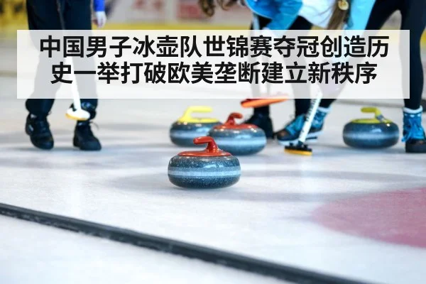 中国男子冰壶队世锦赛夺冠创造历史一举打破欧美垄断建立新秩序