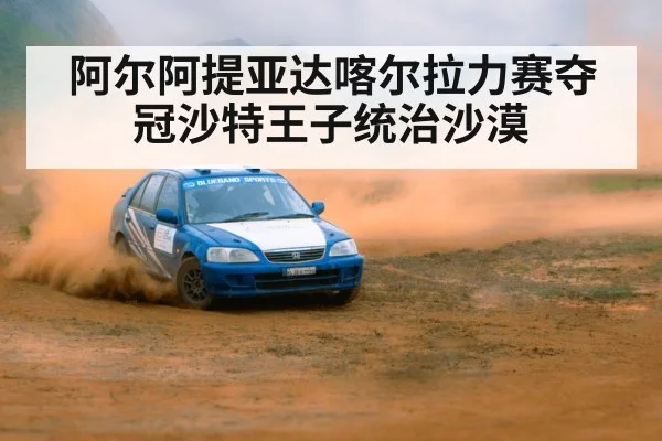 阿尔阿提亚达喀尔拉力赛夺冠沙特王子统治沙漠