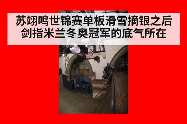 苏翊鸣世锦赛单板滑雪摘银之后剑指米兰冬奥冠军的底气所在