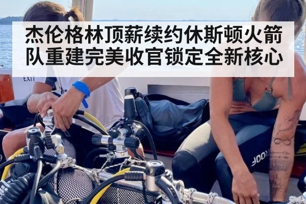 杰伦格林顶薪续约休斯顿火箭队重建完美收官锁定全新核心