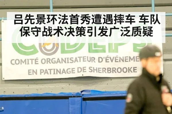 吕先景环法首秀遭遇摔车 车队保守战术决策引发广泛质疑