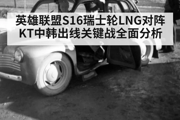 英雄联盟S16瑞士轮LNG对阵KT中韩出线关键战全面分析